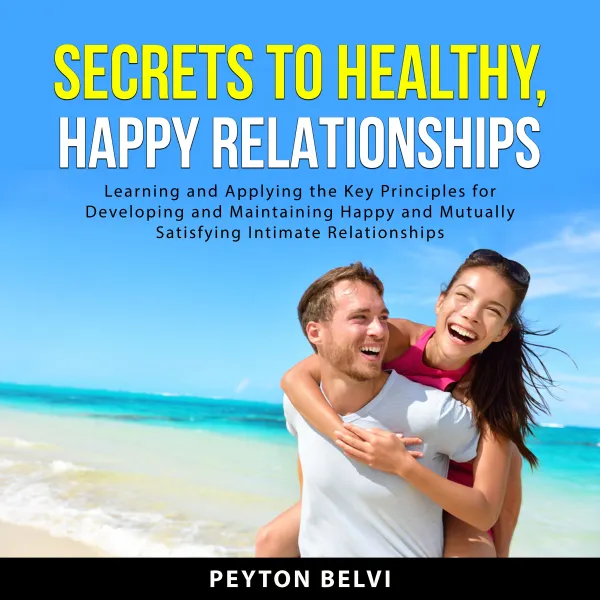 Secrets to Healthy, Happy Relationships : Learning and Applying the Key Principles for Developing and Maintaining Happy and Mutually Satisfying Intimate Relationships