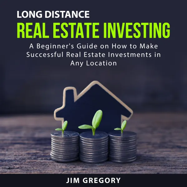 Long Distance Real Estate Investing : A Beginner's Guide on How to Make Successful Real Estate Investments in Any Location