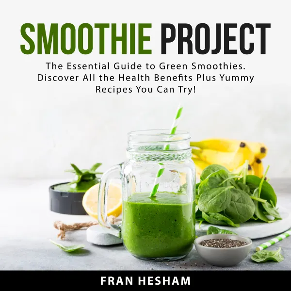 Smoothie Project : The Essential Guide to Green Smoothies. Discover All the Health Benefits Plus Yummy Recipes You Can Try!