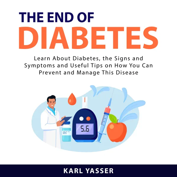 The End of Diabetes : Learn About Diabetes, the Signs and Symptoms and Useful Tips on How You Can Prevent and Manage This Disease