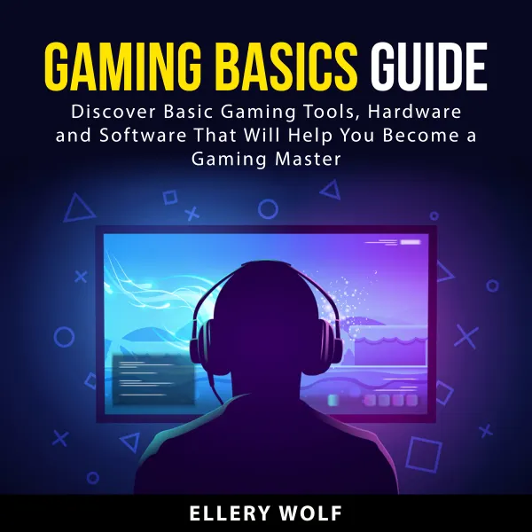 Gaming Basics Guide : Discover Basic Gaming Tools, Hardware and Software That Will Help You Become a Gaming Master