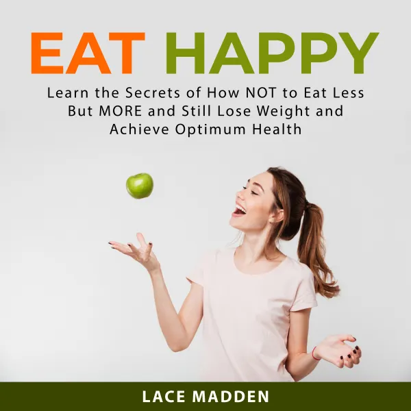 Eat Happy : Learn the Secrets of How NOT to Eat Less But MORE and Still Lose Weight and Achieve Optimum Health