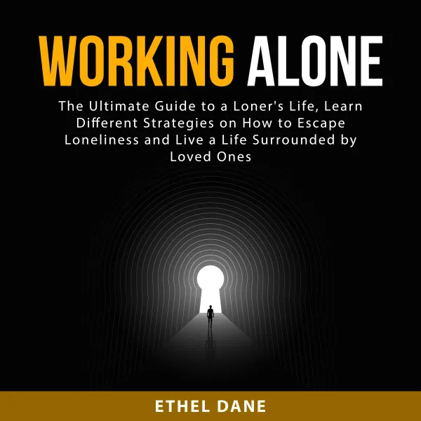 Working Alone : The Ultimate Guide to a Loner's Life, Learn Different Strategies on How to Escape Loneliness and Live a Life Surrounded by Loved Ones