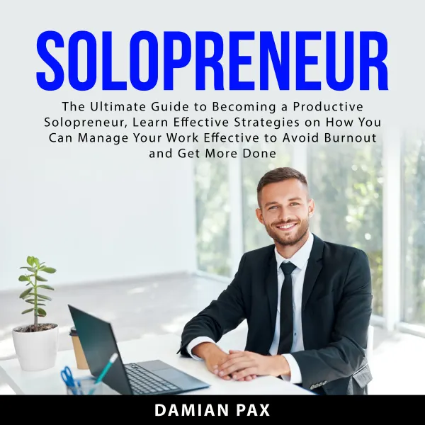 Solopreneur : The Ultimate Guide to Becoming a Productive Solopreneur, Learn Effective Strategies on How You Can Manage Your Work Effective To Avoid Burnout and Get More Done