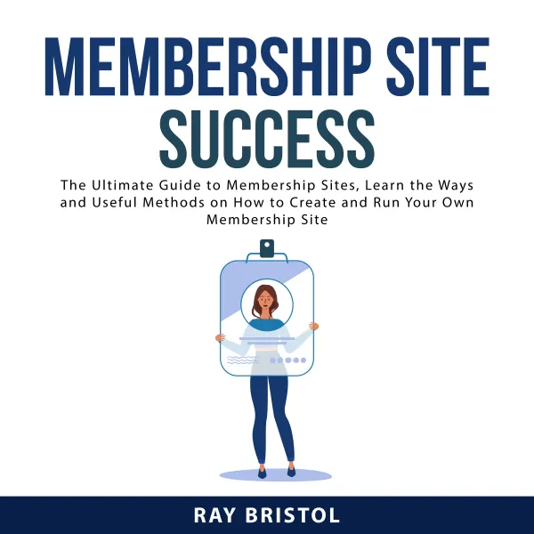 Membership Site Success : The Ultimate Guide to Membership Sites, Learn the Ways and Useful Methods on How to Create and Run Your Own Membership Site