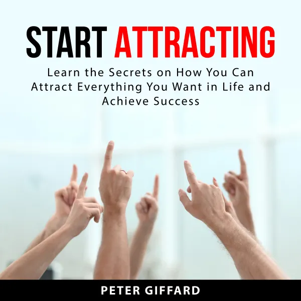 Start Attracting : Learn the Secrets on How You Can Attract Everything You Want in Life and Achieve Success