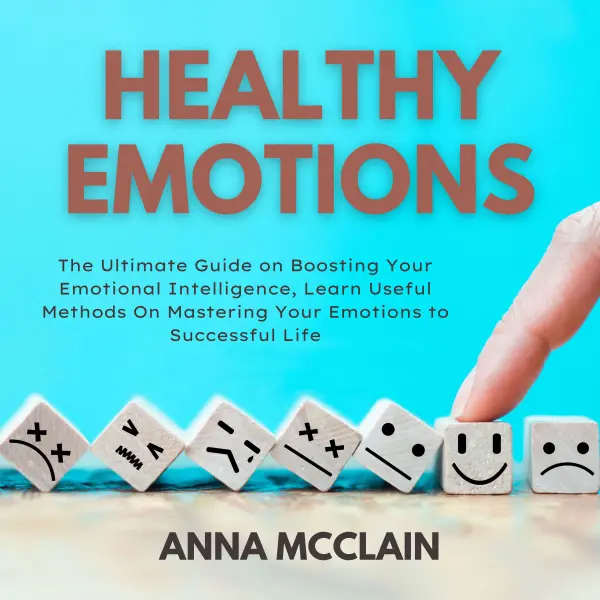 Healthy Emotions : The Ultimate Guide on Boosting Your Emotional Intelligence, Learn Useful Methods On Mastering Your Emotions to Successful Life