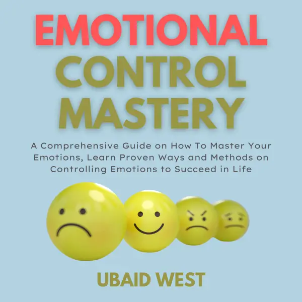 Emotional Control Mastery : A Comprehensive Guide on How To Master Your Emotions, Learn Proven Ways and Methods on Controlling Emotions to Succeed in Life