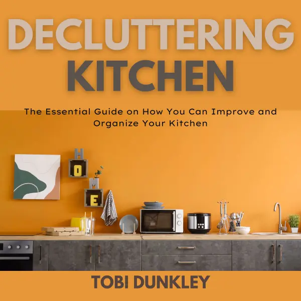 Decluttering Kitchen : The Essential Guide on How You Can Improve and Organize Your Kitchen