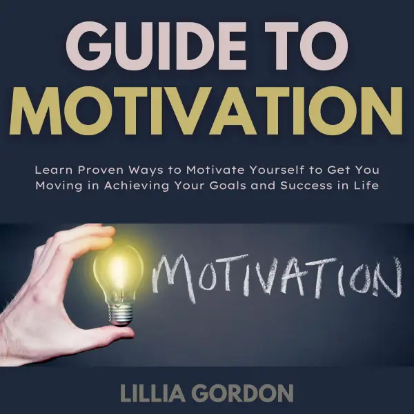 Guide To Motivation : Learn Proven Ways to Motivate Yourself to Get You Moving in Achieving Your Goals and Success in Life