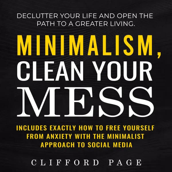Minimalism, Clean Your Mess : Declutter Your Life and Open the Path to a Greater Living. Includes Exactly How to Free Yourself From Anxiety With the Minimalist Approach to Social Media