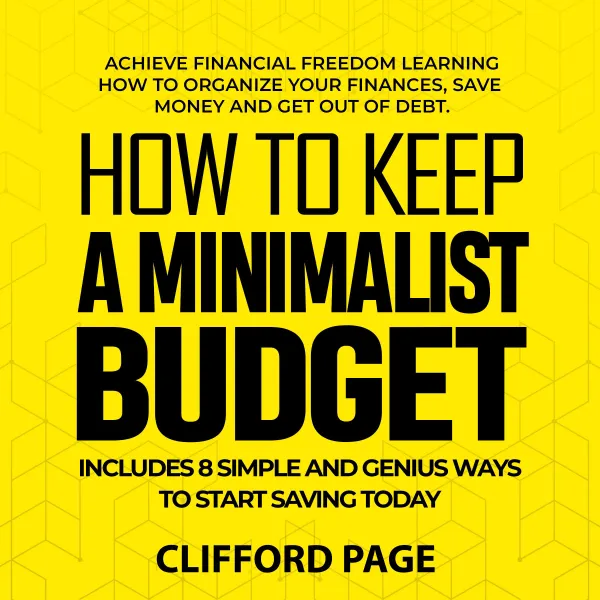 How to Keep a Minimalist Budget : Achieve Financial Freedom Learning How to Organize Your Finances, Save Money and Get Out of Debt. Includes 8 Simple and Genius Ways to Start Saving Today