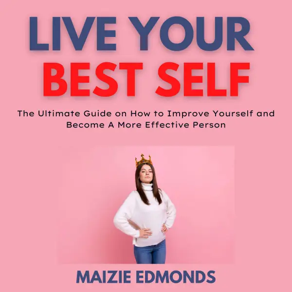 Live Your Best Self : The Ultimate Guide on How to Improve Yourself and Become A More Effective Person