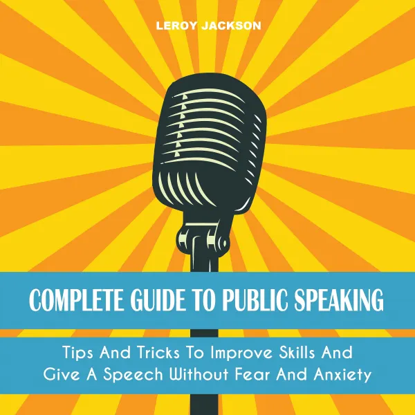 Complete Guide to Public Speaking : Tips And Tricks To Improve Skills And Give A Speech Without Fear And Anxiety