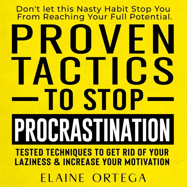 Proven Tactics to Stop Procrastination : Don't let this Nasty Habit Stop You From Reaching Your Full Potential. Tested Techniques to Get Rid of Your Laziness & Increase Your Motivation