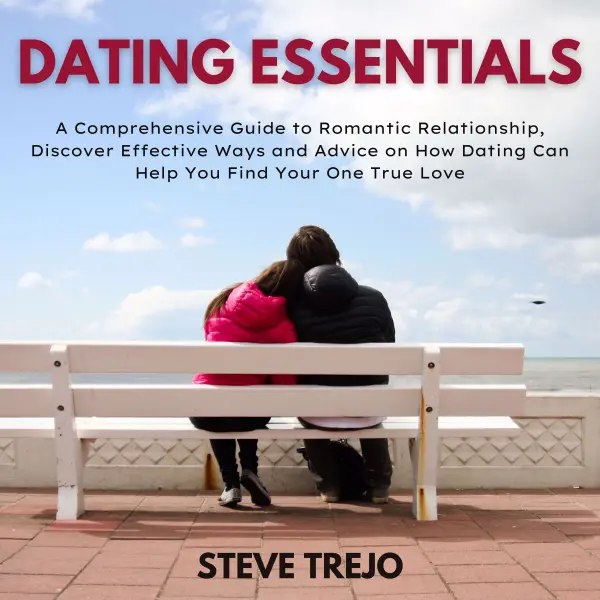 Dating Essentials : A Comprehensive Guide to Romantic Relationship, Discover Effective Ways and Advice on How Dating Can Help You Find Your One True Love