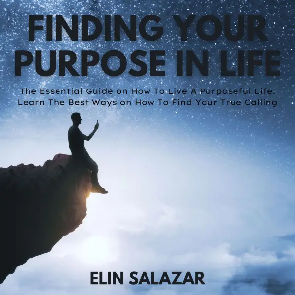 Finding Your Purpose In Life : The Essential Guide on How To Live A Purposeful Life. Learn The Best Ways on How To Find Your True Calling