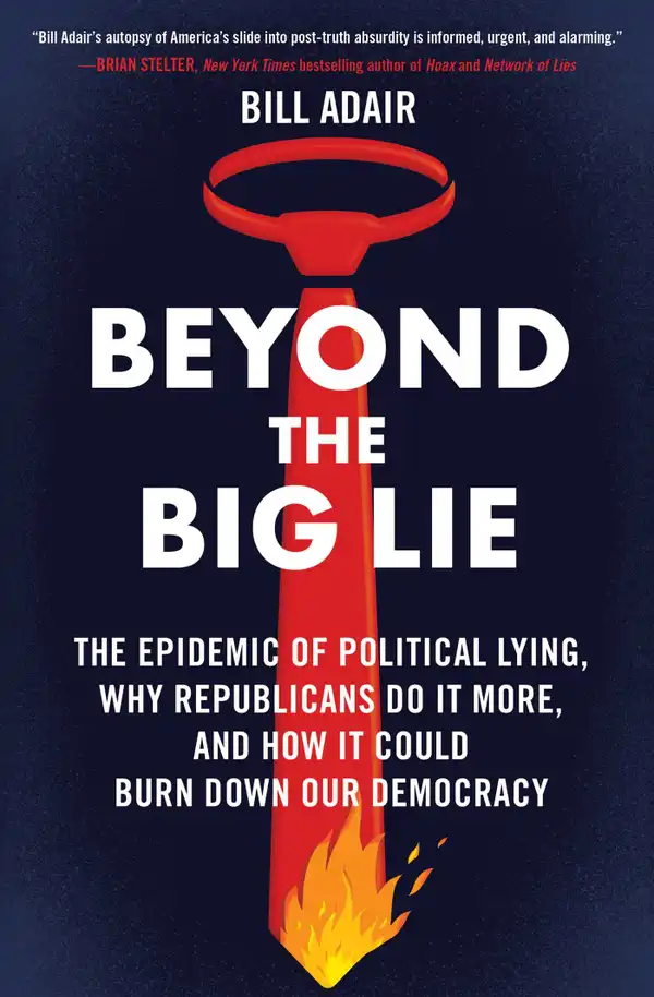 Beyond the Big Lie : The Epidemic of Political Lying, Why Republicans Do It More, and How It Could Burn Down Our Democracy