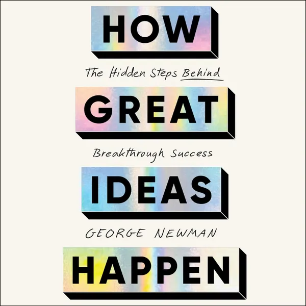 How Great Ideas Happen : The Hidden Steps Behind Breakthrough Success