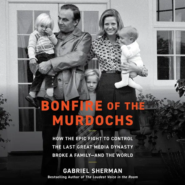 Bonfire of the Murdochs : How the Epic Fight to Control the Last Great Media Dynasty Broke a Family –– and the World