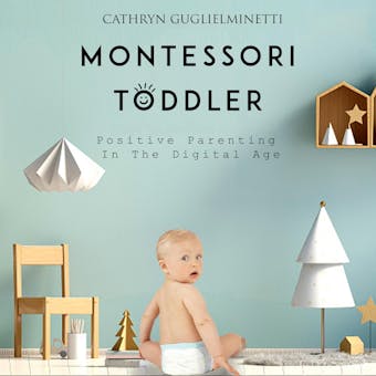 Montessori Toddler: Positive Parenting In The Digital Age - Cathryn Guglielminetti