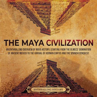 The Maya Civilization: An Enthralling Overview of Maya History, Starting From the Olmecs’ Domination of Ancient Mexico to the Arrival of Hernan Cortes and the Spanish Conquest - undefined