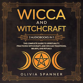 Wicca and Witchcraft: 2 Audiobooks in 1: The Complete Guide to Spirituality, Practicing Witchcraft, and Wiccan Traditions, Beliefs, and Rituals