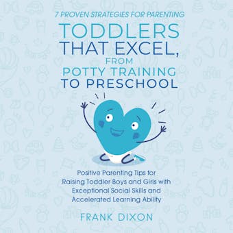7 Proven Strategies for Parenting Toddlers that Excel, from Potty Training to Preschool: Positive Parenting Tips for Raising Toddlers with Exceptional Social Skills and Accelerated Learning Ability - undefined