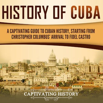 History of Cuba: A Captivating Guide to Cuban History, Starting from Christopher Columbus' Arrival to Fidel Castro - undefined