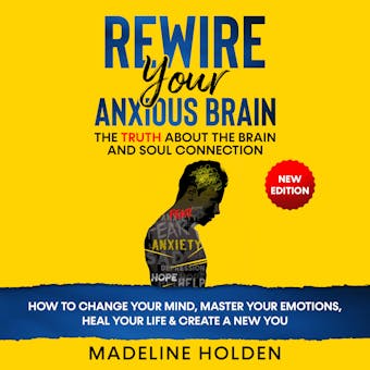 Rewire Your Anxious Brain: The Truth About the Brain and Soul Connection - How to Change Your Mind, Master Your Emotions, Heal Your Life & Create a New You.New Edition - undefined