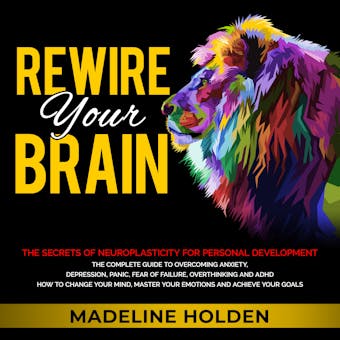 Rewire Your Brain: The Secrets of Neuroplasticity for Personal Development - The Complete Guide to Overcoming Anxiety, Depression, Panic, Fear of Failure, Overthinking and ADHD How to Change Your Mind, Master Your Emotions and Achieve Your Goals - undefined