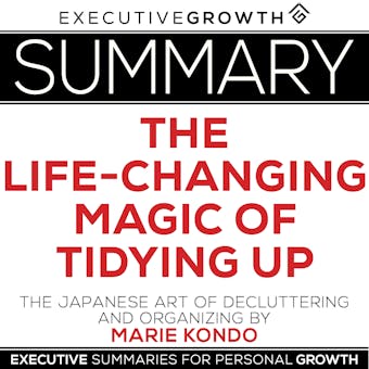 Summary: The Life-Changing Magic of Tidying Up – The Japanese Art of Decluttering and Organizing by Marie Kondo - ExecutiveGrowth Summaries