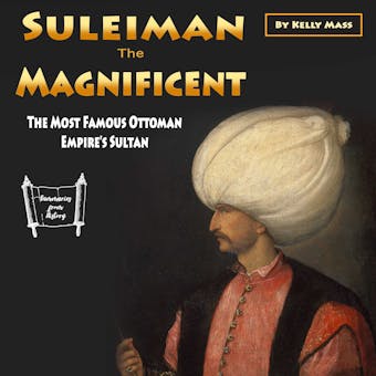 Suleiman the Magnificent: The Most Famous Ottoman Empire’s Sultan - Kelly Mass