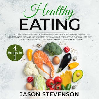 Healthy Eating: 4 Books in 1: A Complete Guide to Heal Your Body, Increase Energy and Prevent Disease - Mediterranean Diet, Anti-Inflammatory Diet, Leaky Gut, Intermittent Fasting & Keto Diet - Enjoy 750+ Recipes to Lose Weight and Heal Your Immune System - Jason Stevenson