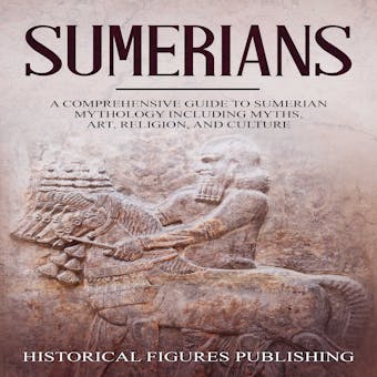 Sumerians: A Comprehensive Guide to Sumerian Mythology including Myths, Art, Religion, and Culture - Historical Figures Publishing