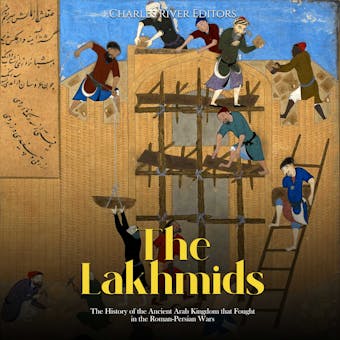 The Lakhmids: The History of the Ancient Arab Kingdom that Fought in the Roman-Persian Wars - Charles River Editors