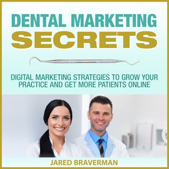 Dental Marketing Secrets: Digital Marketing Strategies to Grow Your Practice and Get More Patients Online - Jared Braverman