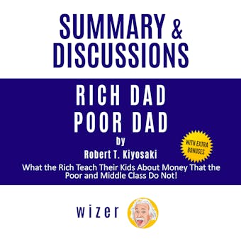 Summary and Discussions of Rich Dad Poor Dad by Robert Kiyosaki: What the Rich Teach Their Kids About Money That the Poor and Middle Class Do Not!