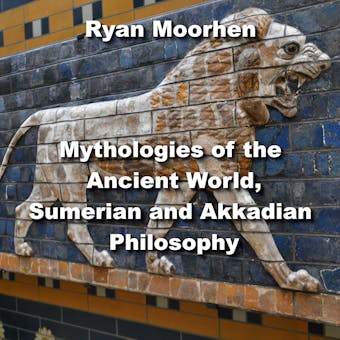 Mythologies of the Ancient World, Sumerian and Akkadian Philosophy - RYAN MOORHEN