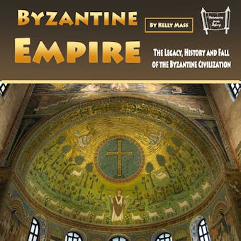 Byzantine Empire: The Legacy, History and Fall of the Byzantine Civilization