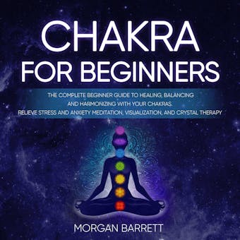 Chakras For Beginners: The Complete Beginner Guide to Healing, Balancing and Harmonizing with Your Chakras. Relieve Stress and Anxiety Meditation, Visualization, and Crystal Therapy - undefined