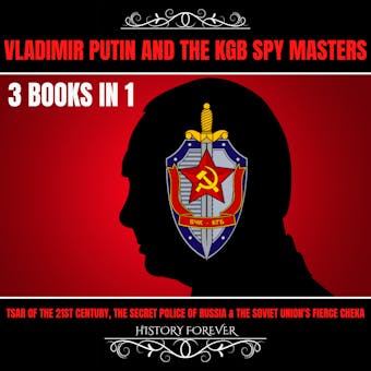 Vladimir Putin And The Kgb Spy Masters 3 Books In 1: Tsar Of The 21st Century, The Secret Police Of Russia & The Soviet Union's Fierce Cheka - HISTORY FOREVER