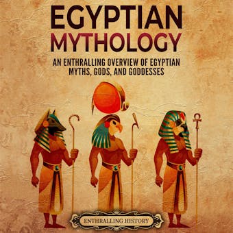 Egyptian Mythology: An Enthralling Overview of Egyptian Myths, Gods, and Goddesses - Enthralling History