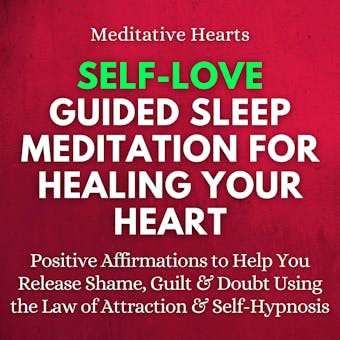 Self-Love Guided Sleep Meditation for Healing Your Heart: Positive Affirmations to Help You Release Shame, Guilt & Doubt Using the Law of Attraction & Self-Hypnosis - Meditative Hearts