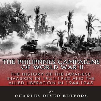 The Philippines Campaigns of World War II: The History of the Japanese Invasion in 1941-1942 and the Allied Liberation in 1944-1945 - Charles River Editors
