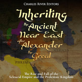 Inheriting the Ancient Near East after Alexander the Great: The Rise and Fall of the Seleucid Empire and the Ptolemaic Kingdom - Charles River Editors