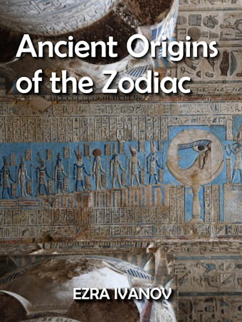 Ancient Origins of the Zodiac: Investigating the Sacred Cosmology of Egypt - EZRA IVANOV