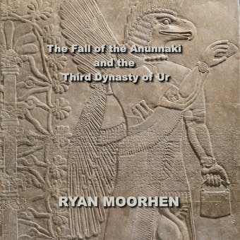 The Fall of the Anunnaki and the Third Dynasty of Ur - RYAN MOORHEN