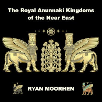 The Royal Anunnaki Kingdoms of the Near East: Exploring the System of Rule by the Gods on Earth - undefined
