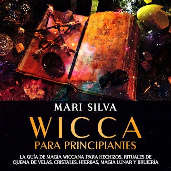 Wicca para principiantes: La guía de magia wiccana para hechizos, rituales de quema de velas, cristales, hierbas, magia lunar y brujería - Mari Silva